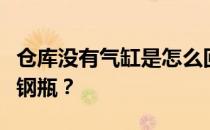 仓库没有气缸是怎么回事？为什么仓库里没有钢瓶？