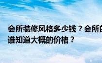 会所装修风格多少钱？会所的装修特点是什么？谁能告诉我谁知道大概的价格？