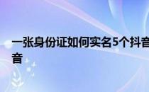 一张身份证如何实名5个抖音号 一个身份证可以实名几个抖音 