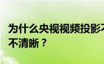 为什么央视视频投影不清晰？为什么央视视频不清晰？