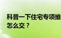 科普一下住宅专项维修资金怎么交 业主应该怎么交？