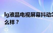 lg液晶电视屏幕抖动怎么修复？lg液晶电视怎么样？