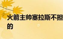 火箭主帅塞拉斯不担心座位热 我相信我所做的