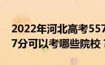 2022年河北高考557分可以考哪些大学？557分可以考哪些院校？