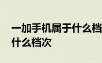 一加手机属于什么档次的牌子 一加手机属于什么档次 