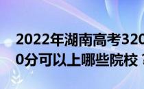 2022年湖南高考320分可以报哪些大学？320分可以上哪些院校？