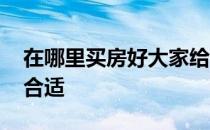 在哪里买房好大家给个建议 我想问在哪买房合适 