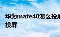 华为mate40怎么投屏电视 华为mate40怎么投屏 