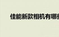 佳能新款相机有哪些佳能单反或微单？