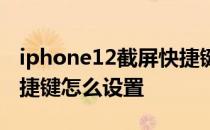 iphone12截屏快捷键怎么设置 iPhone12快捷键怎么设置 