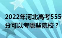 2022年河北高考555分可以考哪些大学？555分可以考哪些院校？