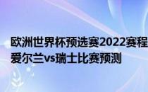 欧洲世界杯预选赛2022赛程2022世界杯欧洲预选赛展望:北爱尔兰vs瑞士比赛预测