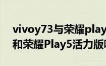 vivoy73与荣耀play5哪个值得买 vivoy76s和荣耀Play5活力版哪个好 