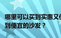 哪里可以买到实惠又便宜的沙发？哪里可以买到便宜的沙发？