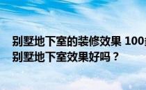 别墅地下室的装修效果 100多平米的别墅地下室效果如何？别墅地下室效果好吗？