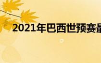 2021年巴西世预赛最新名单 巴西预赛队