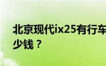 北京现代ix25有行车记录仪吗？现代ix25多少钱？