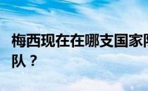 梅西现在在哪支国家队？梅西在哪个国家的球队？