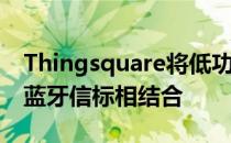 Thingsquare将低功耗6lowpan网状网络与蓝牙信标相结合