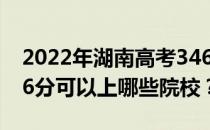 2022年湖南高考346分可以报哪些大学？346分可以上哪些院校？