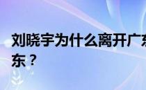 刘晓宇为什么离开广东？刘晓宇为什么离开广东？