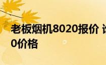 老板烟机8020报价 谁能告诉我老板烟机8020价格 