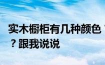 实木橱柜有几种颜色？实木橱柜选择什么颜色？跟我说说