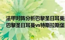 法甲对阵分析巴黎圣日耳曼南特 2021/22法甲第2轮前瞻：巴黎圣日耳曼vs特斯拉斯堡比赛预测 