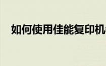 如何使用佳能复印机教程使用佳能复印机