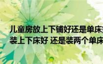 儿童房放上下铺好还是单床好 家有两个男孩的话 儿童房是装上下床好 还是装两个单床好呢 