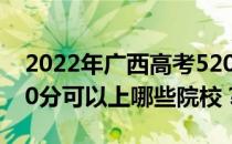 2022年广西高考520分可以报哪些大学？520分可以上哪些院校？