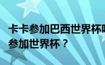 卡卡参加巴西世界杯吗？巴西的卡卡为什么不参加世界杯？