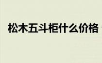 松木五斗柜什么价格 请问松木六斗柜价格 