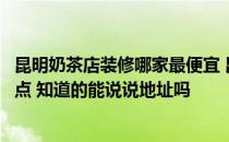 昆明奶茶店装修哪家最便宜 昆明小吃店装修找哪家公司好一点 知道的能说说地址吗 