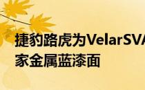 捷豹路虎为VelarSVAutobiography提供独家金属蓝漆面