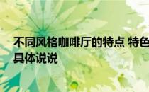 不同风格咖啡厅的特点 特色咖啡厅装饰的方法是什么 麻烦具体说说 