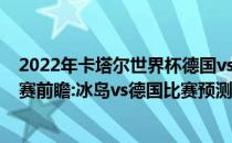 2022年卡塔尔世界杯德国vs冰岛2022年世界杯欧洲区预选赛前瞻:冰岛vs德国比赛预测