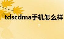 tdscdma手机怎么样？Tdscdma手机推荐