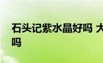 石头记紫水晶好吗 大神说下石头记水晶表好吗 