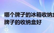 哪个牌子的冰箱收纳盒质量好？请教大家哪个牌子的收纳盒好