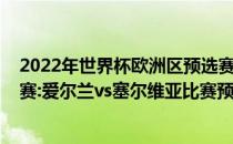 2022年世界杯欧洲区预选赛前瞻2022年世界杯欧洲区预选赛:爱尔兰vs塞尔维亚比赛预测