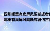 四川哪里有卖屏风隔断或者仿古门窗之类的仿古家具？四川哪里有卖屏风隔断或者仿古门窗之类的仿古家具？