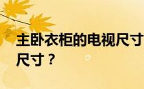 主卧衣柜的电视尺寸 谁能告诉我主卧的电视尺寸？