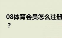 08体育会员怎么注册08为什么体育不能注册？