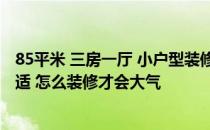 85平米 三房一厅 小户型装修方案 小户型三房怎么装修最合适 怎么装修才会大气