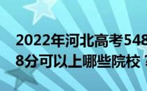 2022年河北高考548分可以报哪些大学？548分可以上哪些院校？