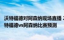 沃特福德对阿森纳现场直播 2021/22英超第一轮前瞻：布伦特福德vs阿森纳比赛预测 