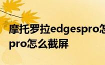 摩托罗拉edgespro怎么截屏 摩托罗拉edgespro怎么截屏 