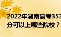 2022年湖南高考353分可以报哪些大学 353分可以上哪些院校？