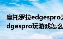 摩托罗拉edgespro为什么卖不动 摩托罗拉edgespro玩游戏怎么样 